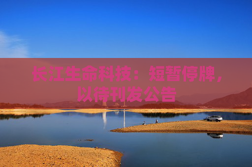 长江生命科技：短暂停牌，以待刊发公告