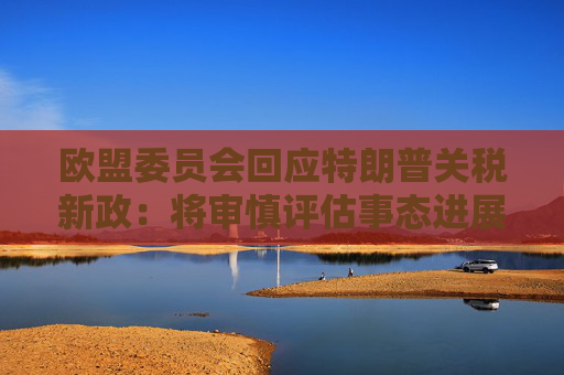 欧盟委员会回应特朗普关税新政：将审慎评估事态进展 再决定后续举措