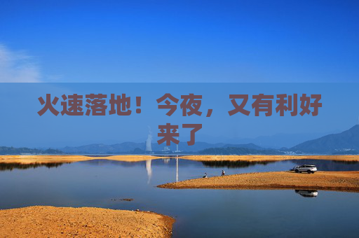 火速落地！今夜，又有利好来了