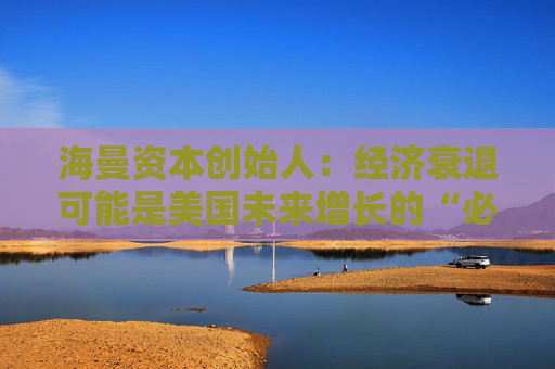 海曼资本创始人：经济衰退可能是美国未来增长的“必要重置”