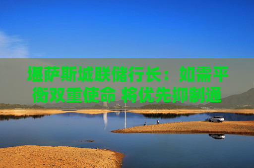 堪萨斯城联储行长：如需平衡双重使命 将优先抑制通胀