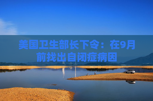 美国卫生部长下令：在9月前找出自闭症病因