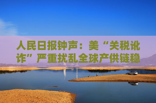 人民日报钟声：美“关税讹诈”严重扰乱全球产供链稳定
