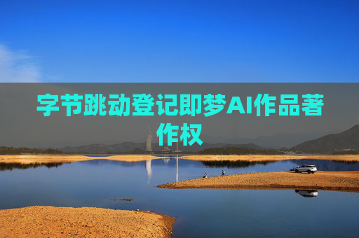 字节跳动登记即梦AI作品著作权