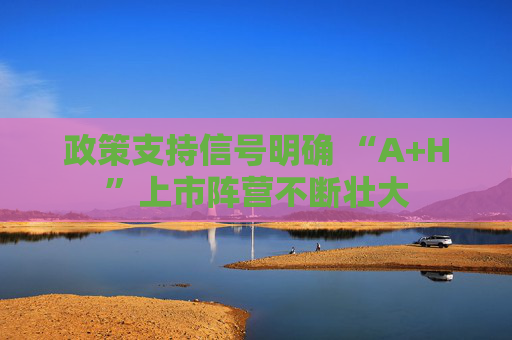 政策支持信号明确 “A+H”上市阵营不断壮大