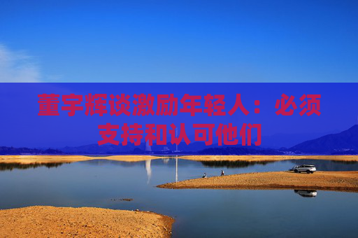 董宇辉谈激励年轻人：必须支持和认可他们