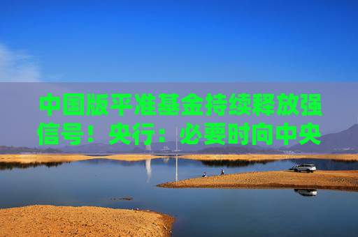 中国版平准基金持续释放强信号！央行：必要时向中央汇金提供充足再贷款支持