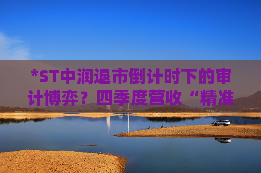 *ST中润退市倒计时下的审计博弈？四季度营收“精准达标”之谜