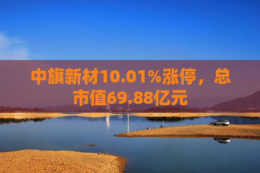 中旗新材10.01%涨停，总市值69.88亿元