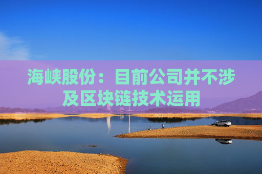 海峡股份：目前公司并不涉及区块链技术运用