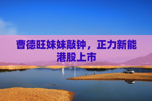 曹德旺妹妹敲钟，正力新能港股上市