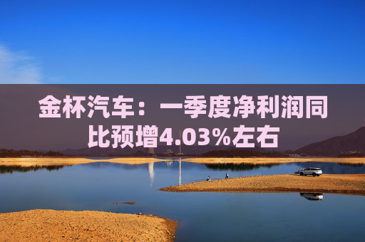 金杯汽车：一季度净利润同比预增4.03%左右