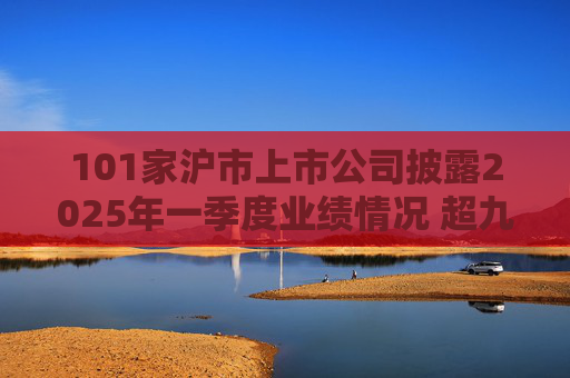 101家沪市上市公司披露2025年一季度业绩情况 超九成报喜