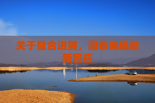 关于整合进展，国泰海通最新回应