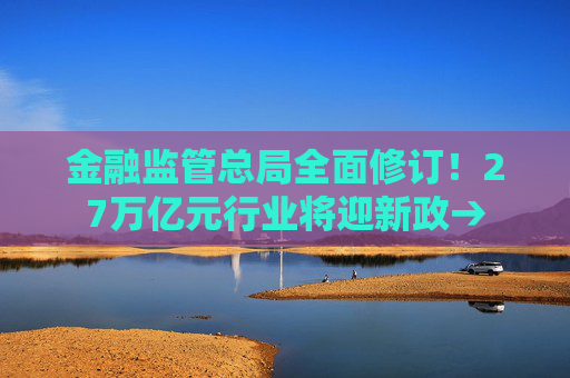 金融监管总局全面修订！27万亿元行业将迎新政→