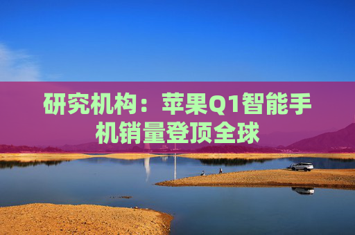 研究机构：苹果Q1智能手机销量登顶全球