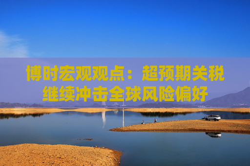 博时宏观观点：超预期关税继续冲击全球风险偏好