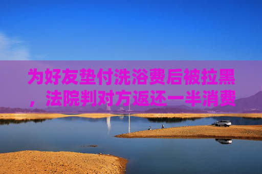 为好友垫付洗浴费后被拉黑，法院判对方返还一半消费费用
