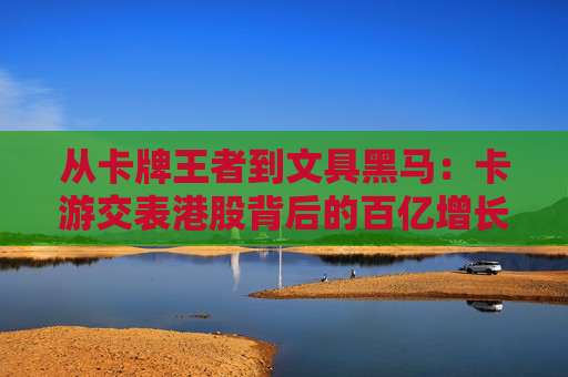 从卡牌王者到文具黑马：卡游交表港股背后的百亿增长密码