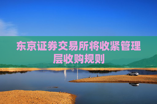 东京证券交易所将收紧管理层收购规则