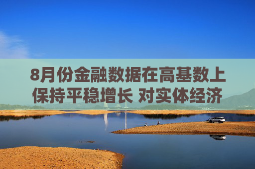 8月份金融数据在高基数上保持平稳增长 对实体经济支持力度稳固