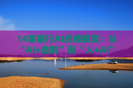14家银行AI战略蝶变：从“AI+金融”到“人+AI” 超百个应用已落地