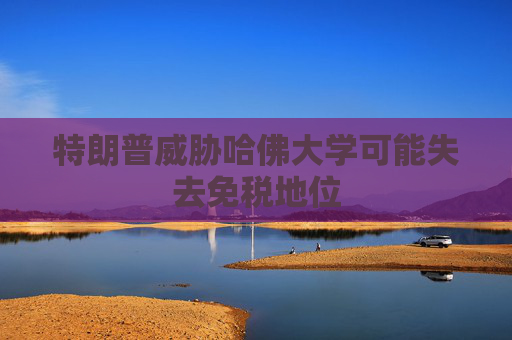 特朗普威胁哈佛大学可能失去免税地位