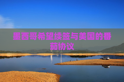 墨西哥希望续签与美国的番茄协议
