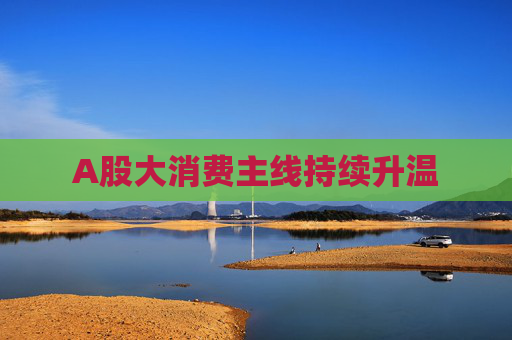 A股大消费主线持续升温