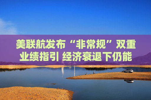 美联航发布“非常规”双重业绩指引 经济衰退下仍能保持全年盈利