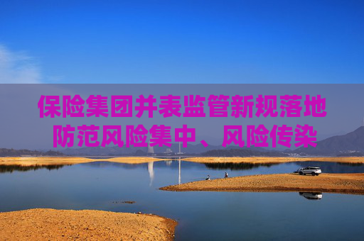 保险集团并表监管新规落地 防范风险集中、风险传染与隐匿