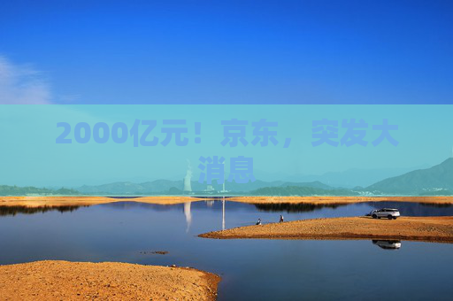 2000亿元！京东，突发大消息