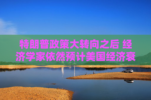 特朗普政策大转向之后 经济学家依然预计美国经济衰退风险高企