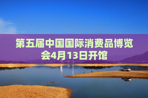 第五届中国国际消费品博览会4月13日开馆