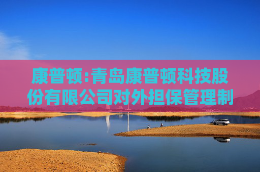 康普顿:青岛康普顿科技股份有限公司对外担保管理制度