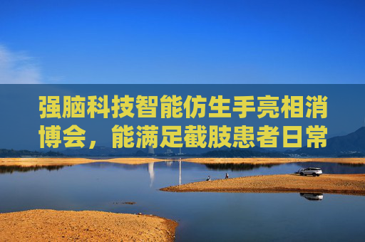 强脑科技智能仿生手亮相消博会，能满足截肢患者日常手势需要