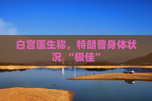 白宫医生称，特朗普身体状况 “极佳”