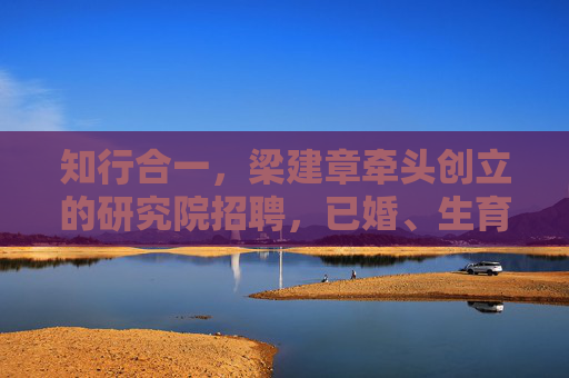 知行合一，梁建章牵头创立的研究院招聘，已婚、生育员工均有奖励，多生多奖