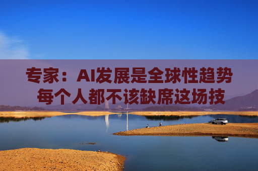 专家：AI发展是全球性趋势 每个人都不该缺席这场技术转型