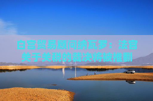 白宫贸易顾问纳瓦罗：法官关于关税的裁决将被推翻