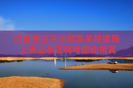 白宫誓言不会放弃关税措施 上诉之余还将考虑动用其他手段
