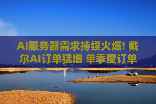 AI服务器需求持续火爆! 戴尔AI订单猛增 单季度订单超越2025财年出货规模