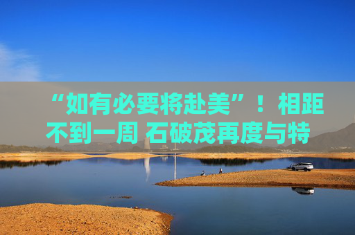 “如有必要将赴美”！相距不到一周 石破茂再度与特朗普通话