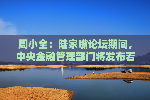 周小全：陆家嘴论坛期间，中央金融管理部门将发布若干重大金融政策