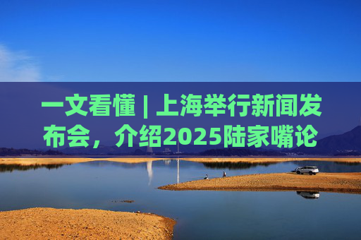 一文看懂 | 上海举行新闻发布会，介绍2025陆家嘴论坛有关情况