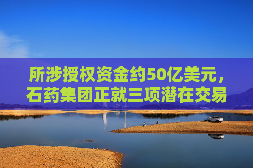 所涉授权资金约50亿美元，石药集团正就三项潜在交易进行磋商