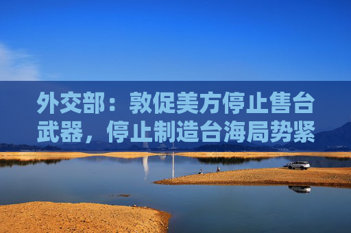 外交部：敦促美方停止售台武器，停止制造台海局势紧张因素