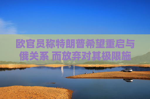 欧官员称特朗普希望重启与俄关系 而放弃对其极限施压