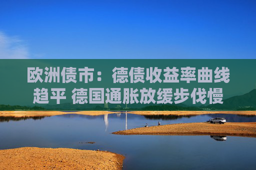 欧洲债市：德债收益率曲线趋平 德国通胀放缓步伐慢于预期