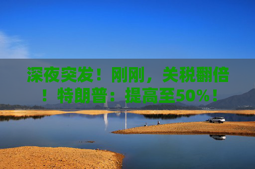 深夜突发！刚刚，关税翻倍！特朗普：提高至50%！